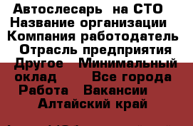 Автослесарь. на СТО › Название организации ­ Компания-работодатель › Отрасль предприятия ­ Другое › Минимальный оклад ­ 1 - Все города Работа » Вакансии   . Алтайский край